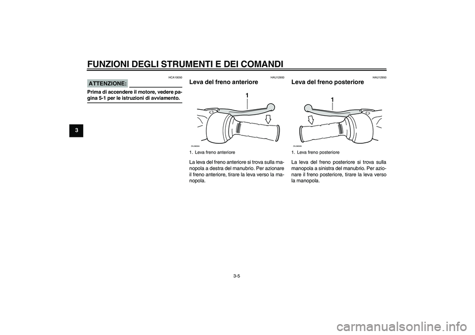 YAMAHA AEROX50 2008  Manuale duso (in Italian) FUNZIONI DEGLI STRUMENTI E DEI COMANDI
3-5
3
ATTENZIONE:
HCA10050
Prima di accendere il motore, vedere pa-gina 5-1 per le istruzioni di avviamento.
HAU12900
Leva del freno anteriore La leva del freno 