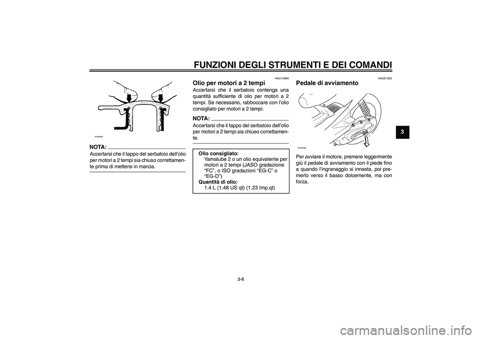 YAMAHA AEROX50 2008  Manuale duso (in Italian) FUNZIONI DEGLI STRUMENTI E DEI COMANDI
3-8
3
NOTA:Accertarsi che il tappo del serbatoio dell’olio
per motori a 2 tempi sia chiuso correttamen-te prima di mettersi in marcia.
HAU13460
Olio per motori