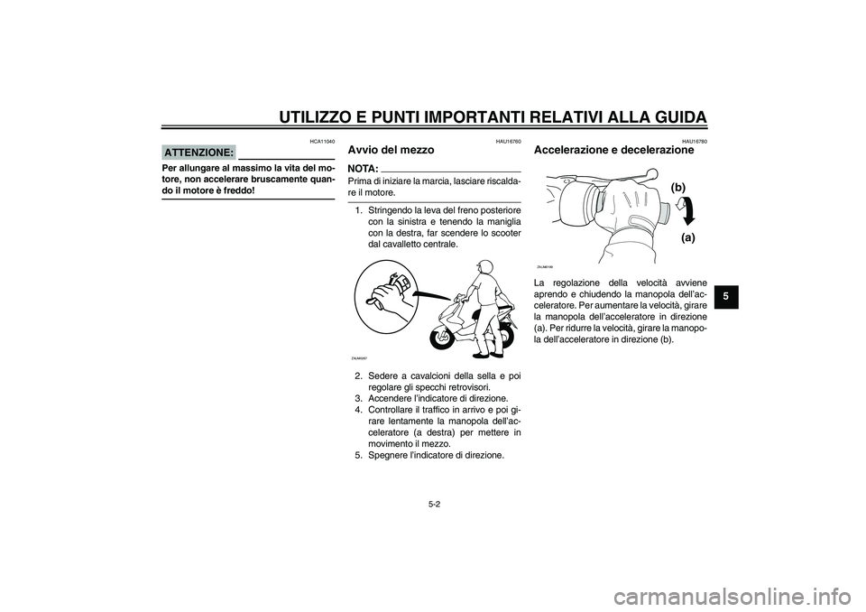 YAMAHA AEROX50 2008  Manuale duso (in Italian) UTILIZZO E PUNTI IMPORTANTI RELATIVI ALLA GUIDA
5-2
5
ATTENZIONE:
HCA11040
Per allungare al massimo la vita del mo-
tore, non accelerare bruscamente quan-do il motore è freddo!
HAU16760
Avvio del mez