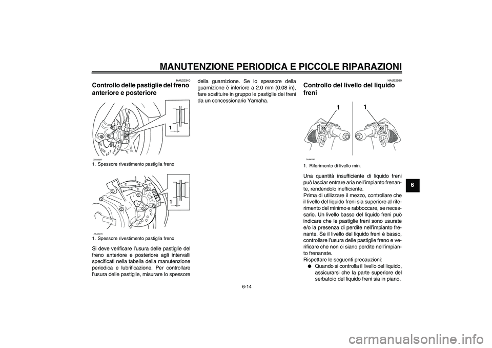 YAMAHA AEROX50 2007  Manuale duso (in Italian) MANUTENZIONE PERIODICA E PICCOLE RIPARAZIONI
6-14
6
HAU22340
Controllo delle pastiglie del freno 
anteriore e posteriore Si deve verificare l’usura delle pastiglie del
freno anteriore e posteriore a