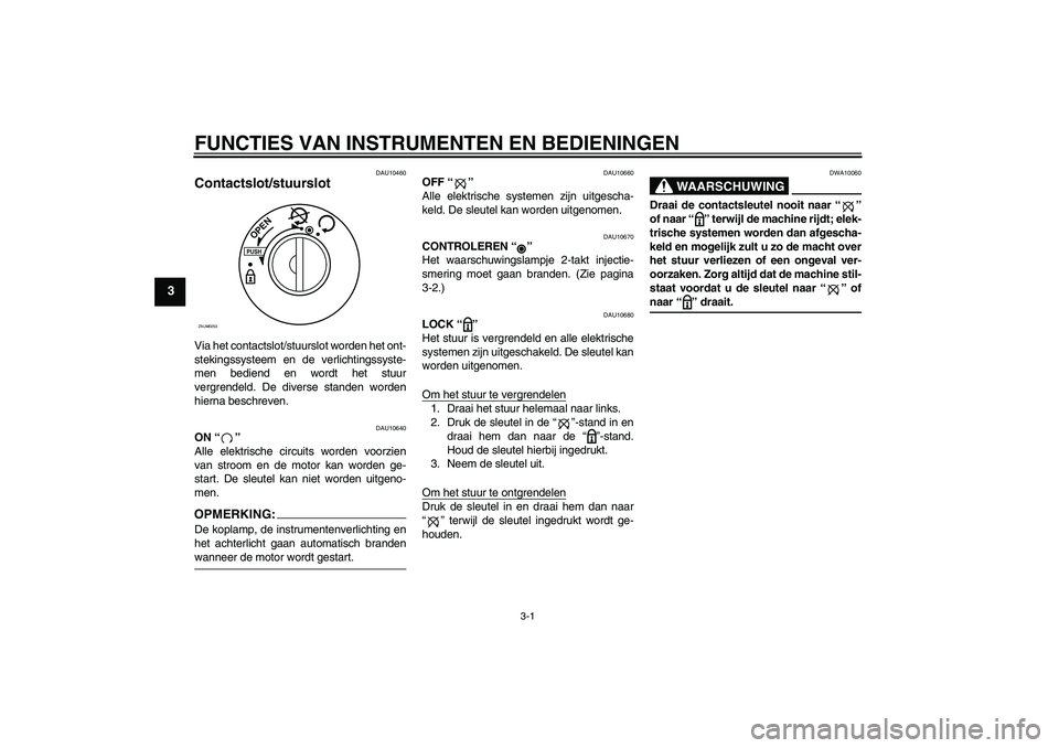 YAMAHA AEROX50 2005  Instructieboekje (in Dutch) FUNCTIES VAN INSTRUMENTEN EN BEDIENINGEN
3-1
3
DAU10460
Contactslot/stuurslot Via het contactslot/stuurslot worden het ont-
stekingssysteem en de verlichtingssyste-
men bediend en wordt het stuur
verg