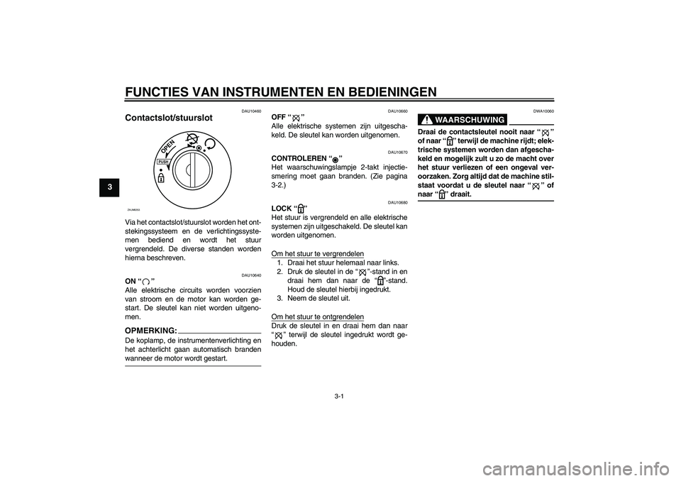 YAMAHA AEROX50 2006  Instructieboekje (in Dutch) FUNCTIES VAN INSTRUMENTEN EN BEDIENINGEN
3-1
3
DAU10460
Contactslot/stuurslot Via het contactslot/stuurslot worden het ont-
stekingssysteem en de verlichtingssyste-
men bediend en wordt het stuur
verg