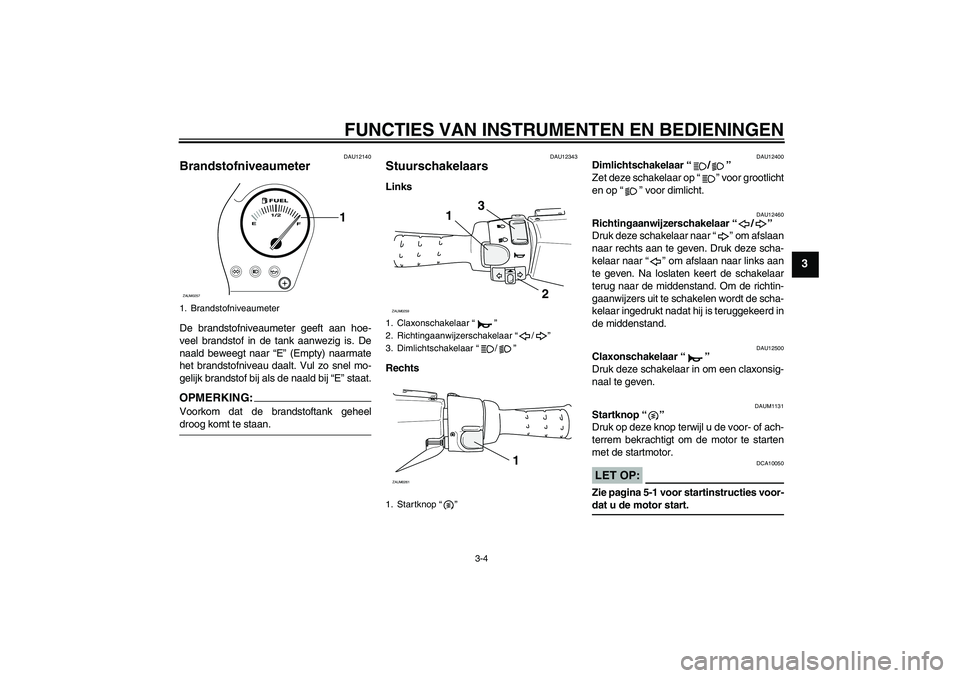 YAMAHA AEROX50 2005  Instructieboekje (in Dutch) FUNCTIES VAN INSTRUMENTEN EN BEDIENINGEN
3-4
3
DAU12140
Brandstofniveaumeter De brandstofniveaumeter geeft aan hoe-
veel brandstof in de tank aanwezig is. De
naald beweegt naar “E” (Empty) naarmat