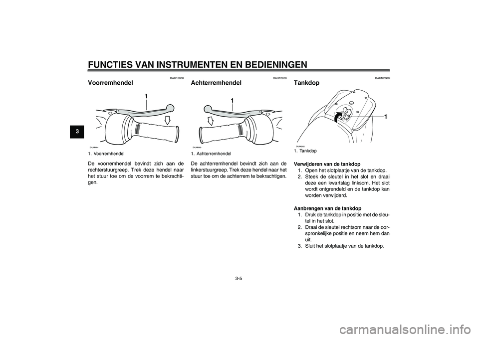 YAMAHA AEROX50 2005  Instructieboekje (in Dutch) FUNCTIES VAN INSTRUMENTEN EN BEDIENINGEN
3-5
3
DAU12900
Voorremhendel De voorremhendel bevindt zich aan de
rechterstuurgreep. Trek deze hendel naar
het stuur toe om de voorrem te bekrachti-
gen.
DAU12