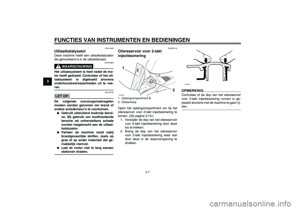 YAMAHA AEROX50 2007  Instructieboekje (in Dutch) FUNCTIES VAN INSTRUMENTEN EN BEDIENINGEN
3-7
3
DAU13440
Uitlaatkatalysator Deze machine heeft een uitlaatkatalysator
die gemonteerd is in de uitlaatdemper.
WAARSCHUWING
DWA10860
Het uitlaatsysteem is 