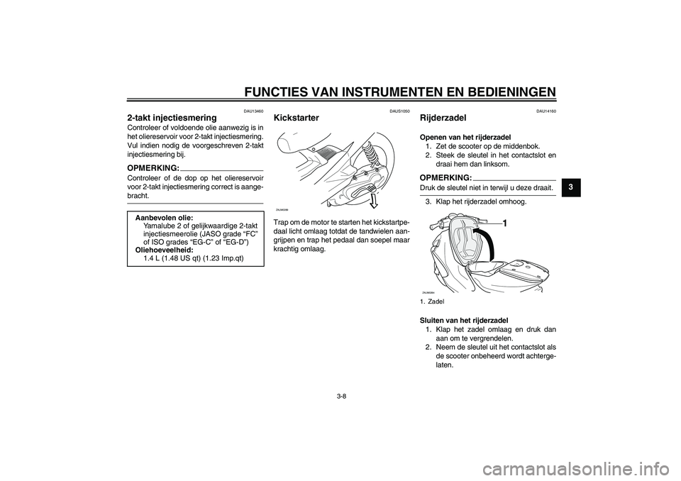 YAMAHA AEROX50 2007  Instructieboekje (in Dutch) FUNCTIES VAN INSTRUMENTEN EN BEDIENINGEN
3-8
3
DAU13460
2-takt injectiesmering Controleer of voldoende olie aanwezig is in
het oliereservoir voor 2-takt injectiesmering.
Vul indien nodig de voorgeschr