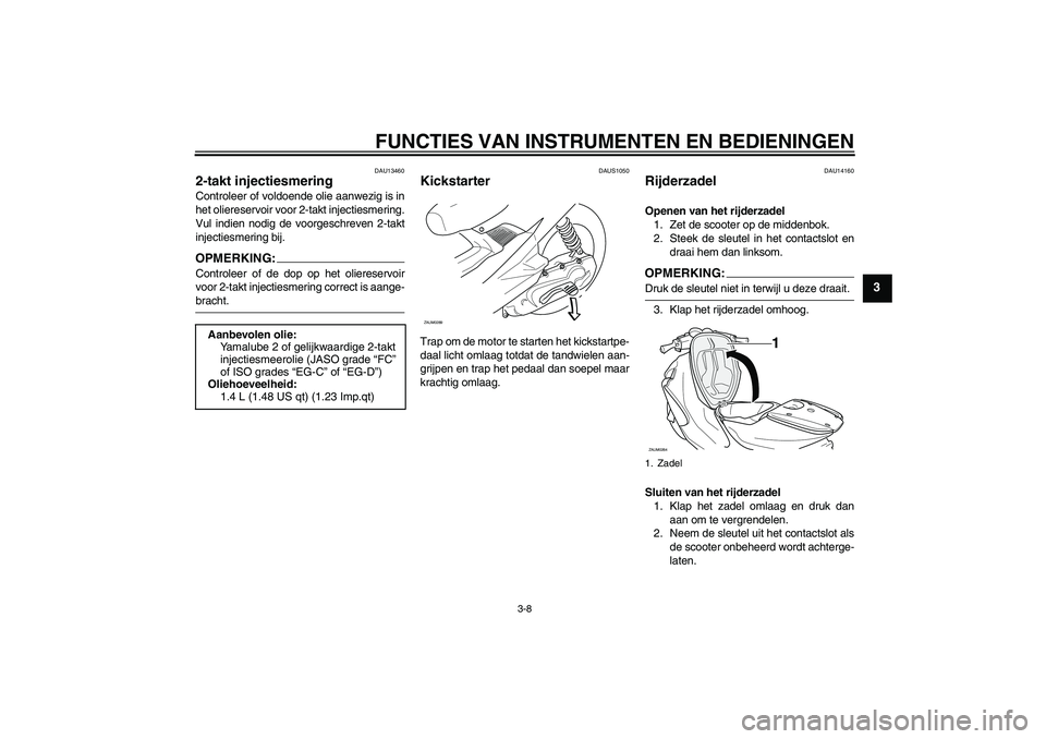 YAMAHA AEROX50 2005  Instructieboekje (in Dutch) FUNCTIES VAN INSTRUMENTEN EN BEDIENINGEN
3-8
3
DAU13460
2-takt injectiesmering Controleer of voldoende olie aanwezig is in
het oliereservoir voor 2-takt injectiesmering.
Vul indien nodig de voorgeschr