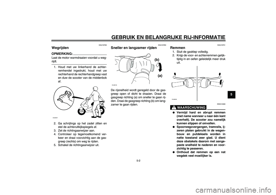 YAMAHA AEROX50 2007  Instructieboekje (in Dutch) GEBRUIK EN BELANGRIJKE RIJ-INFORMATIE
5-2
5
DAU16760
Wegrijden OPMERKING:Laat de motor warmdraaien voordat u weg-rijdt.
1. Houd met uw linkerhand de achter-
remhendel ingedrukt, houd met uw
rechterhan