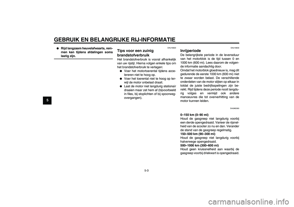 YAMAHA AEROX50 2005  Instructieboekje (in Dutch) GEBRUIK EN BELANGRIJKE RIJ-INFORMATIE
5-3
5

Rijd langzaam heuvelafwaarts, rem-
men kan tijdens afdalingen somslastig zijn.
DAU16820
Tips voor een zuinig 
brandstofverbruik Het brandstofverbruik is v