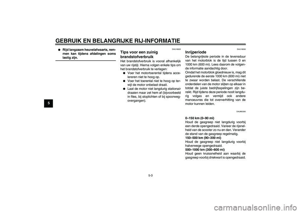 YAMAHA AEROX50 2007  Instructieboekje (in Dutch) GEBRUIK EN BELANGRIJKE RIJ-INFORMATIE
5-3
5

Rijd langzaam heuvelafwaarts, rem-
men kan tijdens afdalingen somslastig zijn.
DAU16820
Tips voor een zuinig 
brandstofverbruik Het brandstofverbruik is v