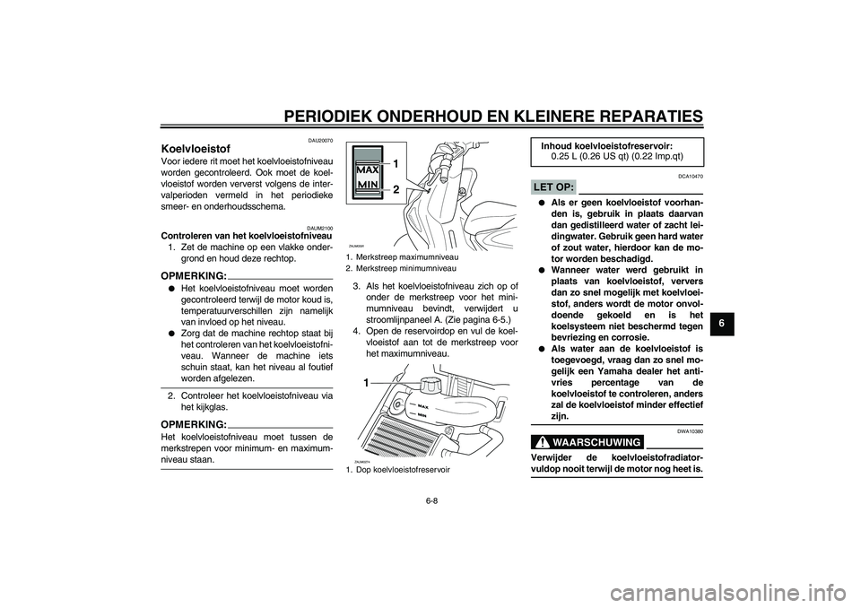 YAMAHA AEROX50 2005  Instructieboekje (in Dutch) PERIODIEK ONDERHOUD EN KLEINERE REPARATIES
6-8
6
DAU20070
Koelvloeistof Voor iedere rit moet het koelvloeistofniveau
worden gecontroleerd. Ook moet de koel-
vloeistof worden ververst volgens de inter-