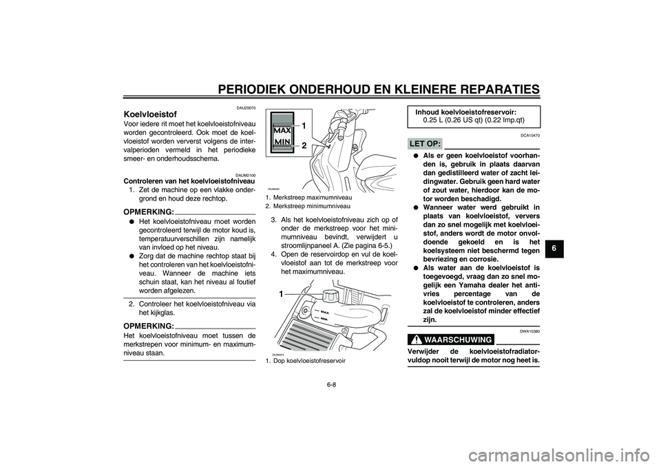 YAMAHA AEROX50 2007  Instructieboekje (in Dutch) PERIODIEK ONDERHOUD EN KLEINERE REPARATIES
6-8
6
DAU20070
Koelvloeistof Voor iedere rit moet het koelvloeistofniveau
worden gecontroleerd. Ook moet de koel-
vloeistof worden ververst volgens de inter-