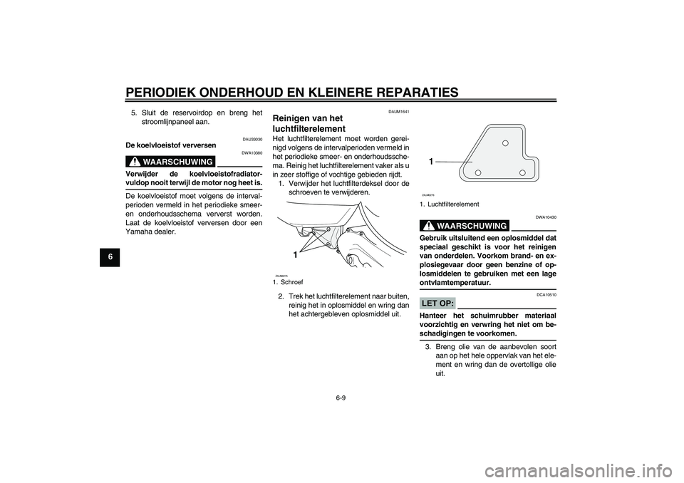 YAMAHA AEROX50 2007  Instructieboekje (in Dutch) PERIODIEK ONDERHOUD EN KLEINERE REPARATIES
6-9
6
5. Sluit de reservoirdop en breng het
stroomlijnpaneel aan.
DAU33030
De koelvloeistof verversen
WAARSCHUWING
DWA10380
Verwijder de koelvloeistofradiato