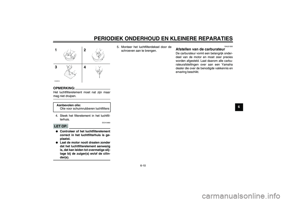 YAMAHA AEROX50 2006  Instructieboekje (in Dutch) PERIODIEK ONDERHOUD EN KLEINERE REPARATIES
6-10
6
OPMERKING:Het luchtfilterelement moet nat zijn maarmag niet druipen.
4. Steek het filterelement in het luchtfil-
terhuis.LET OP:
DCA10480

Controleer
