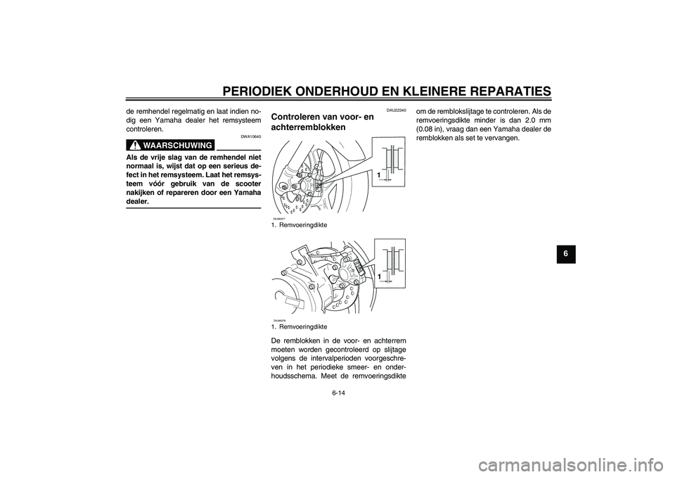 YAMAHA AEROX50 2007  Instructieboekje (in Dutch) PERIODIEK ONDERHOUD EN KLEINERE REPARATIES
6-14
6
de remhendel regelmatig en laat indien no-
dig een Yamaha dealer het remsysteem
controleren.
WAARSCHUWING
DWA10640
Als de vrije slag van de remhendel 