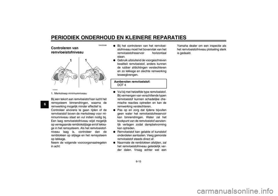 YAMAHA AEROX50 2005  Instructieboekje (in Dutch) PERIODIEK ONDERHOUD EN KLEINERE REPARATIES
6-15
6
DAU22580
Controleren van 
remvloeistofniveau Bij een tekort aan remvloeistof kan lucht het
remsysteem binnendringen, waarna de
remwerking mogelijk min