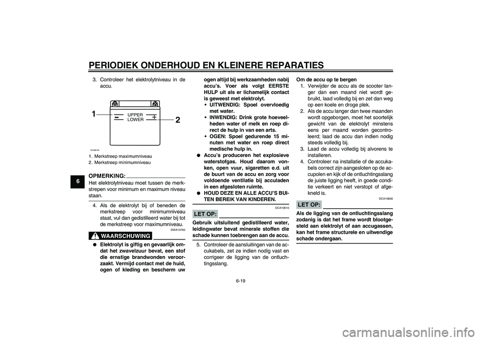 YAMAHA AEROX50 2005  Instructieboekje (in Dutch) PERIODIEK ONDERHOUD EN KLEINERE REPARATIES
6-19
6
3. Controleer het elektrolytniveau in de
accu.OPMERKING:Het elektrolytniveau moet tussen de merk-
strepen voor minimum en maximum niveaustaan.
4. Als 
