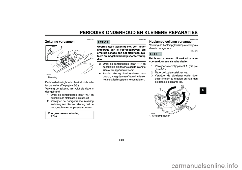 YAMAHA AEROX50 2005  Instructieboekje (in Dutch) PERIODIEK ONDERHOUD EN KLEINERE REPARATIES
6-20
6
DAU23501
Zekering vervangen De hoofdzekeringhouder bevindt zich ach-
ter paneel A. (Zie pagina 6-5.)
Vervang de zekering als volgt als deze is
doorgeb