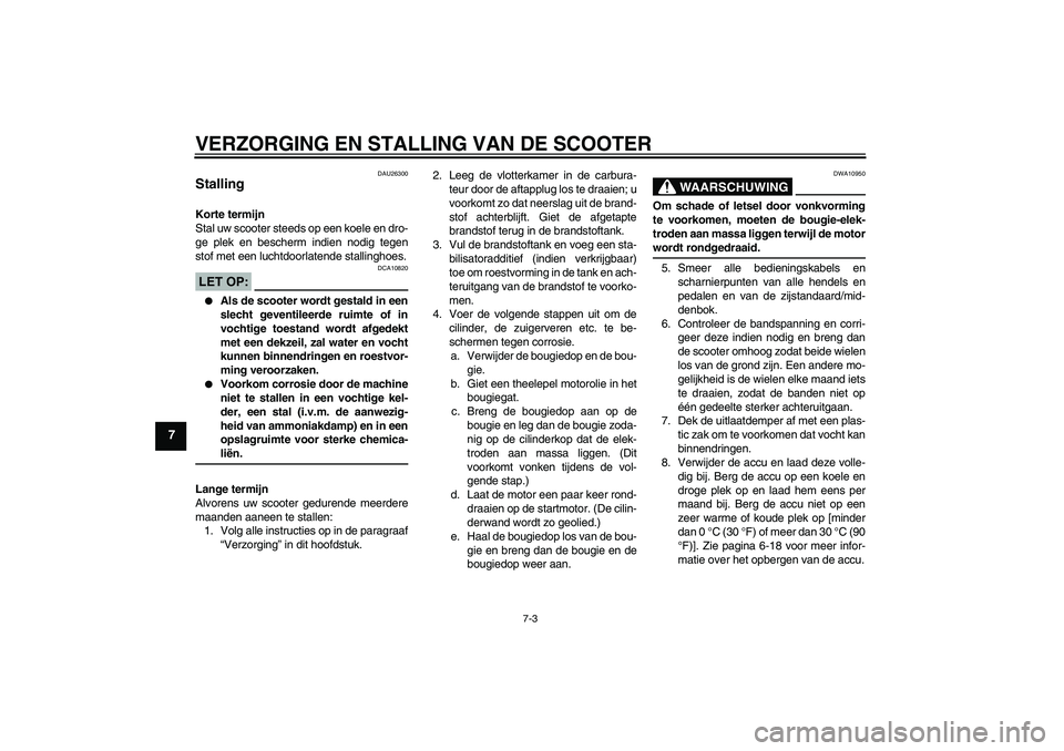 YAMAHA AEROX50 2005  Instructieboekje (in Dutch) VERZORGING EN STALLING VAN DE SCOOTER
7-3
7
DAU26300
Stalling Korte termijn
Stal uw scooter steeds op een koele en dro-
ge plek en bescherm indien nodig tegen
stof met een luchtdoorlatende stallinghoe