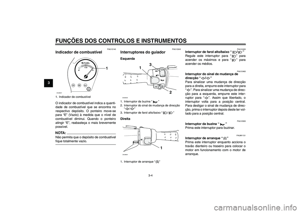 YAMAHA AEROX50 2008  Manual de utilização (in Portuguese) FUNÇÕES DOS CONTROLOS E INSTRUMENTOS
3-4
3
PAU12140
Indicador de combustível O indicador de combustível indica a quanti-
dade de combustível que se encontra no
respectivo depósito. O ponteiro mo