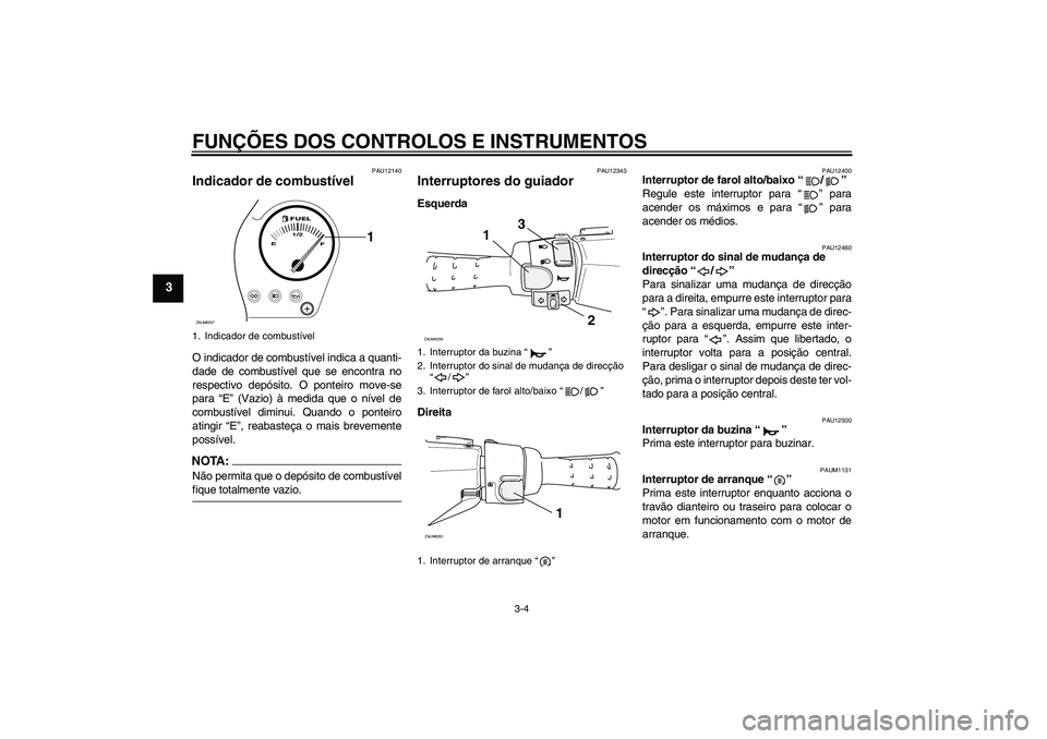 YAMAHA AEROX50 2007  Manual de utilização (in Portuguese) FUNÇÕES DOS CONTROLOS E INSTRUMENTOS
3-4
3
PAU12140
Indicador de combustível O indicador de combustível indica a quanti-
dade de combustível que se encontra no
respectivo depósito. O ponteiro mo