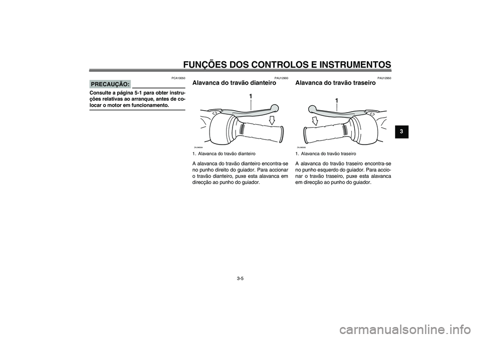 YAMAHA AEROX50 2007  Manual de utilização (in Portuguese) FUNÇÕES DOS CONTROLOS E INSTRUMENTOS
3-5
3
PRECAUÇÃO:
PCA10050
Consulte a página 5-1 para obter instru-
ções relativas ao arranque, antes de co-locar o motor em funcionamento.
PAU12900
Alavanca