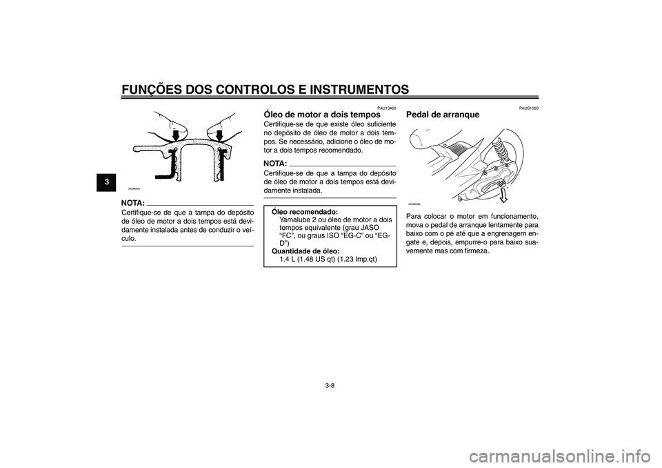 YAMAHA AEROX50 2006  Manual de utilização (in Portuguese) FUNÇÕES DOS CONTROLOS E INSTRUMENTOS
3-8
3
NOTA:Certifique-se de que a tampa do depósito
de óleo de motor a dois tempos está devi-
damente instalada antes de conduzir o veí-culo.
PAU13460
Óleo 