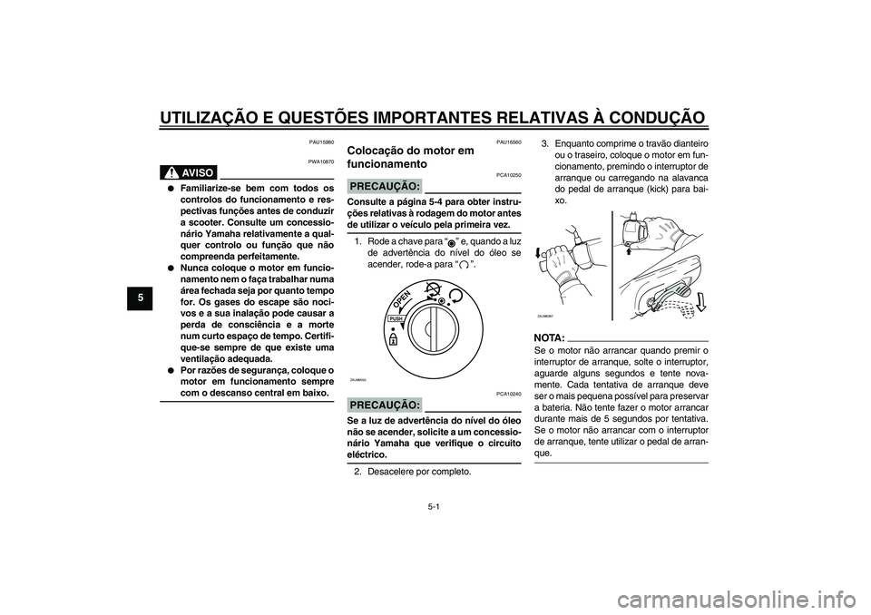 YAMAHA AEROX50 2007  Manual de utilização (in Portuguese) UTILIZAÇÃO E QUESTÕES IMPORTANTES RELATIVAS À CONDUÇÃO
5-1
5
PAU15980
AV I S O
PWA10870

Familiarize-se bem com todos os
controlos do funcionamento e res-
pectivas funções antes de conduzir
a