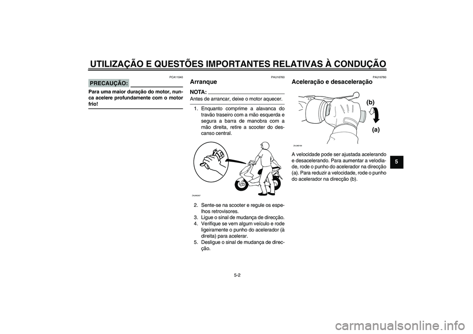 YAMAHA AEROX50 2005  Manual de utilização (in Portuguese) UTILIZAÇÃO E QUESTÕES IMPORTANTES RELATIVAS À CONDUÇÃO
5-2
5
PRECAUÇÃO:
PCA11040
Para uma maior duração do motor, nun-
ca acelere profundamente com o motorfrio!
PAU16760
Arranque NOTA:Antes 