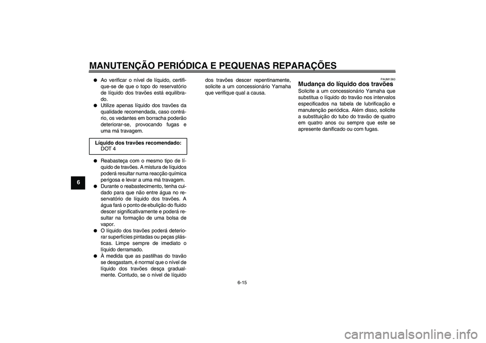 YAMAHA AEROX50 2005  Manual de utilização (in Portuguese) MANUTENÇÃO PERIÓDICA E PEQUENAS REPARAÇÕES
6-15
6

Ao verificar o nível de líquido, certifi-
que-se de que o topo do reservatório
de líquido dos travões está equilibra-
do.

Utilize apena