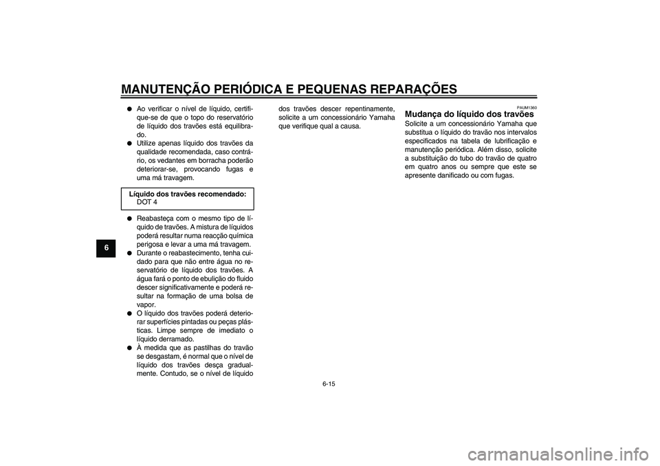 YAMAHA AEROX50 2007  Manual de utilização (in Portuguese) MANUTENÇÃO PERIÓDICA E PEQUENAS REPARAÇÕES
6-15
6

Ao verificar o nível de líquido, certifi-
que-se de que o topo do reservatório
de líquido dos travões está equilibra-
do.

Utilize apena