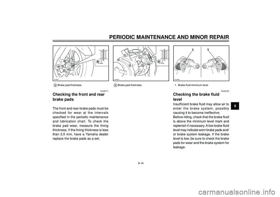 YAMAHA AEROX50 2004  Owners Manual PERIODIC MAINTENANCE AND MINOR REPAIR
6
EAU00717
Checking the front and rear
brake pads
The front and rear brake pads must be
checked  for  wear  at  the  intervals
specified  in  the  periodic  maint