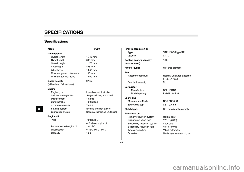 YAMAHA AEROX50 2004  Owners Manual SPECIFICATIONS
8
Specifications
Model YQ50
Dimensions:
Overall length 1.743 mm
Overall width 690 mm
Overall height 1.170 mm
Seat height 828 mm
Wheelbase 1.256 mm
Minimum ground clearance 185 mm
Minimu
