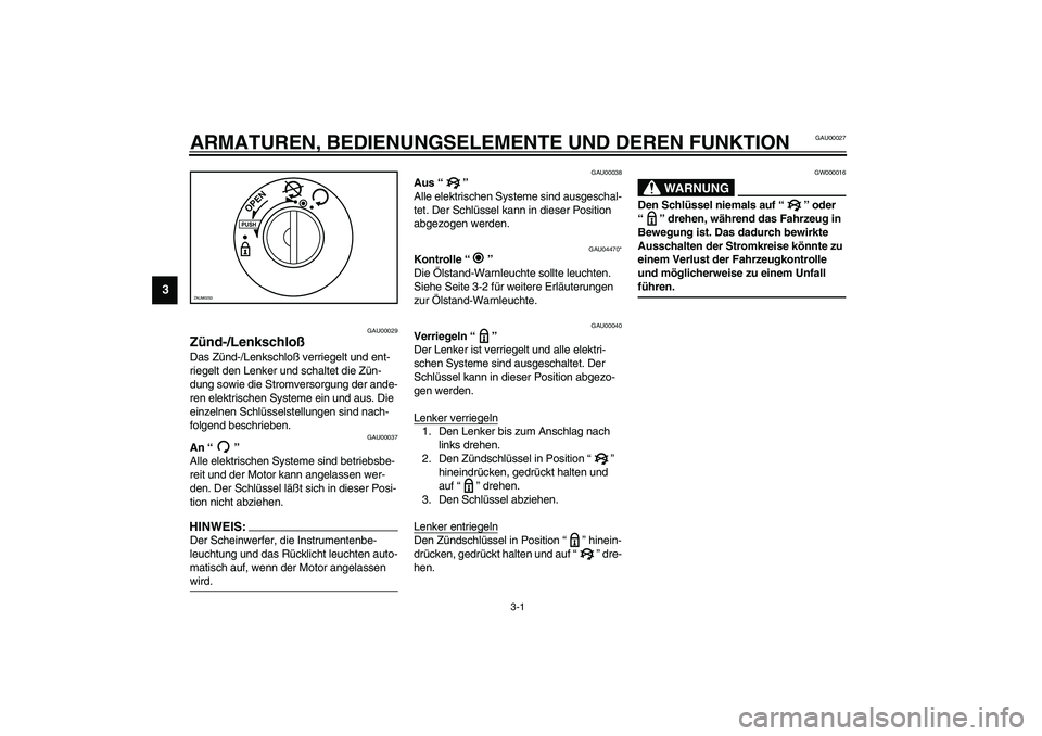 YAMAHA AEROX50 2004  Betriebsanleitungen (in German) 3-1
3
GAU00027
3-ARMATUREN, BEDIENUNGSELEMENTE UND DEREN FUNKTION
GAU00029
Zünd-/Lenkschloß Das Zünd-/Lenkschloß verriegelt und ent-
riegelt den Lenker und schaltet die Zün-
dung sowie die Stromv