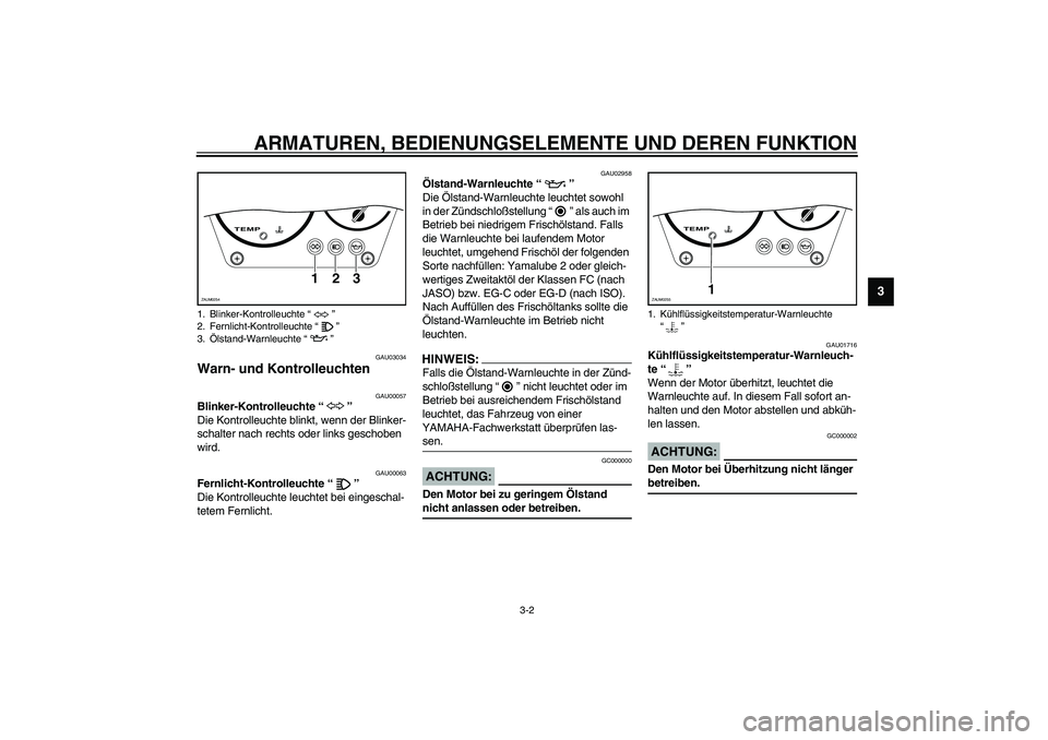YAMAHA AEROX50 2004  Betriebsanleitungen (in German) ARMATUREN, BEDIENUNGSELEMENTE UND DEREN FUNKTION
3-2
3
GAU03034
Warn- und Kontrolleuchten 
GAU00057
Blinker-Kontrolleuchte “” 
Die Kontrolleuchte blinkt, wenn der Blinker-
schalter nach rechts ode