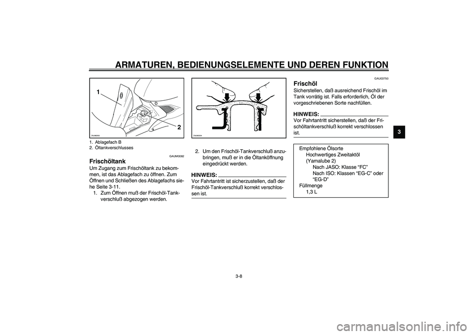 YAMAHA AEROX50 2004 Betriebsanleitungen (in German) ARMATUREN, BEDIENUNGSELEMENTE UND DEREN FUNKTION
3-8
3
GAUM0082
Frischöltank Um Zugang zum Frischöltank zu bekom-
men, ist das Ablagefach zu öffnen. Zum
Öffnen und Schließen des Ablagefachs sie- YAMAHA AEROX50 2004 Betriebsanleitungen (in German) ARMATUREN, BEDIENUNGSELEMENTE UND DEREN FUNKTION
3-8
3
GAUM0082
Frischöltank Um Zugang zum Frischöltank zu bekom-
men, ist das Ablagefach zu öffnen. Zum
Öffnen und Schließen des Ablagefachs sie-