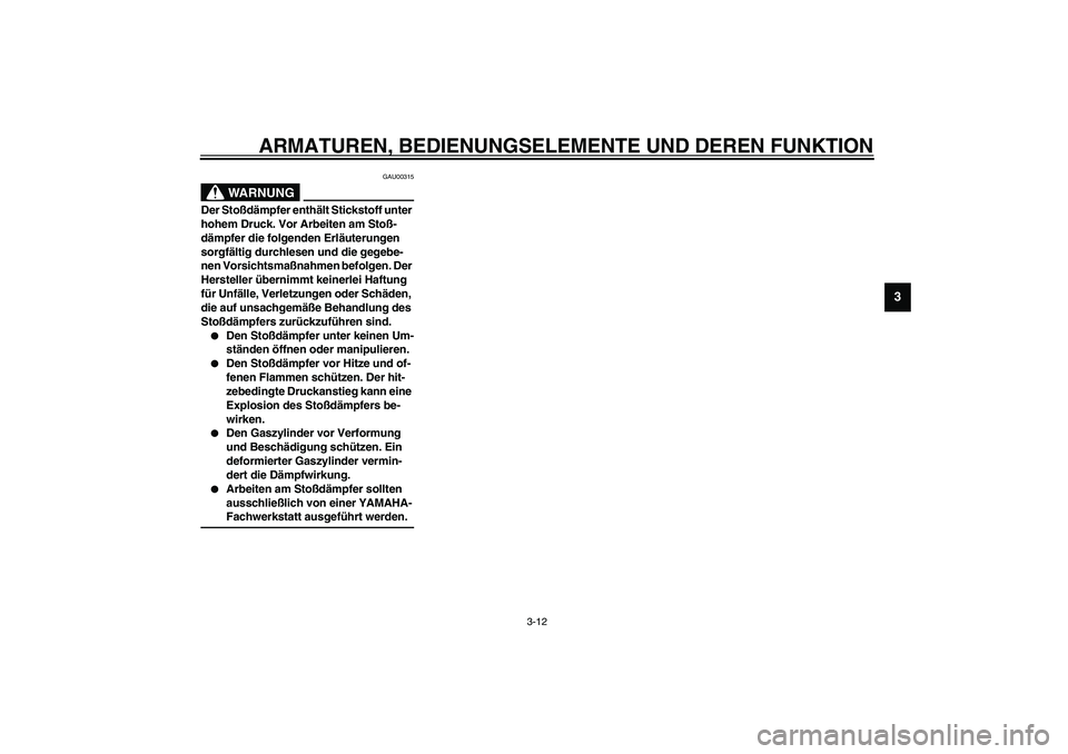 YAMAHA AEROX50 2003  Betriebsanleitungen (in German) ARMATUREN, BEDIENUNGSELEMENTE UND DEREN FUNKTION
3-12
3
GAU00315
WARNUNG
_ Der Stoßdämpfer enthält Stickstoff unter 
hohem Druck. Vor Arbeiten am Stoß-
dämpfer die folgenden Erläuterungen 
sorgf