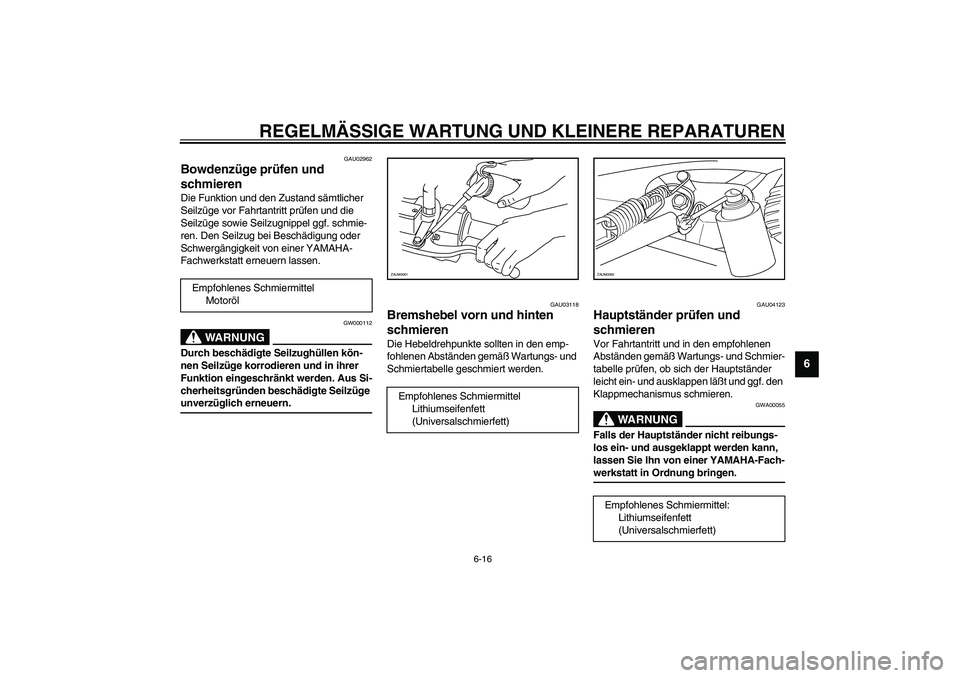 YAMAHA AEROX50 2004  Betriebsanleitungen (in German) REGELMÄSSIGE WARTUNG UND KLEINERE REPARATUREN
6-16
6
GAU02962
Bowdenzüge prüfen und 
schmieren Die Funktion und den Zustand sämtlicher 
Seilzüge vor Fahrtantritt prüfen und die 
Seilzüge sowie 