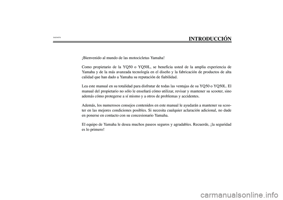 YAMAHA AEROX50 2004  Manuale de Empleo (in Spanish) SAU04576
INTRODUCCIÓN
¡Bienvenido al mundo de las motocicletas Yamaha!
Como propietario de la YQ50 o YQ50L, se beneficia usted de la amplia experiencia de
Yamaha y de la más avanzada tecnología en