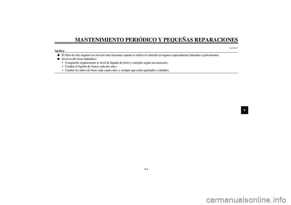 YAMAHA AEROX50 2004  Manuale de Empleo (in Spanish) MANTENIMIENTO PERIÓDICO Y PEQUEÑAS REPARACIONES
6-4
6
SAU03541*
NOTA:_
El filtro de aire requiere un servicio más frecuente cuando se utiliza el vehículo en lugares especialmente húmedos o polvo
