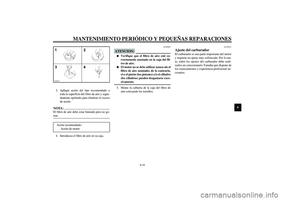 YAMAHA AEROX50 2003  Manuale de Empleo (in Spanish) MANTENIMIENTO PERIÓDICO Y PEQUEÑAS REPARACIONES
6-10
6
3. Aplique aceite del tipo recomendado a
toda la superficie del filtro de aire y segui-
damente oprímalo para eliminar el exceso
de aceite.NOT