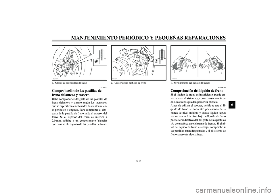 YAMAHA AEROX50 2003  Manuale de Empleo (in Spanish) MANTENIMIENTO PERIÓDICO Y PEQUEÑAS REPARACIONES
6-14
6
SAU00717
Comprobación de las pastillas de 
freno delantero y trasero Debe comprobar el desgaste de las pastillas de
freno delantero y trasero 