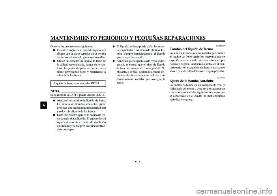 YAMAHA AEROX50 2003  Manuale de Empleo (in Spanish) MANTENIMIENTO PERIÓDICO Y PEQUEÑAS REPARACIONES
6-15
6
Observe las precauciones siguientes:
Cuando compruebe el nivel de líquido, ve-
rifique que la parte superior de la bomba
de freno esté nivel
