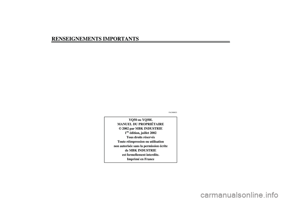 YAMAHA AEROX50 2003  Notices Demploi (in French) RENSEIGNEMENTS IMPORTANTS
FAUM0023
YQ50 ou YQ50L
MANUEL DU PROPRIÉTAIRE
© 2002 par MBK INDUSTRIE
1re édition, juillet 2002
Tous droits réservés
Toute réimpression ou utilisation
non autorisée s