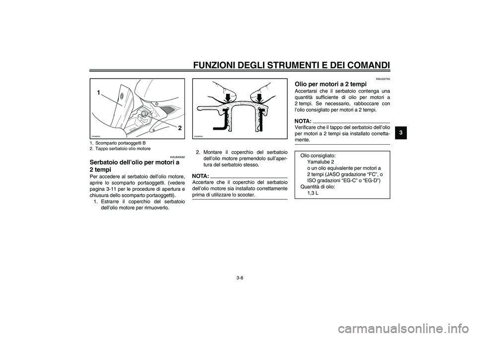 YAMAHA AEROX50 2003  Manuale duso (in Italian) FUNZIONI DEGLI STRUMENTI E DEI COMANDI
3-8
3
HAUM0082
Serbatoio dell’olio per motori a 
2tempi Per accedere al serbatoio dell’olio motore,
aprire lo scomparto portaoggetti. (vedere
pagina 3-11 per