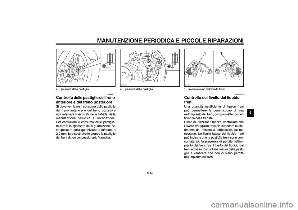 YAMAHA AEROX50 2004  Instructieboekje (in Dutch) MANUTENZIONE PERIODICA E PICCOLE RIPARAZIONI
6-14
6
HAU00717
Controllo delle pastiglie del freno 
anteriore e del freno posteriore Si deve verificare il consumo delle pastiglie
del freno anteriore e d
