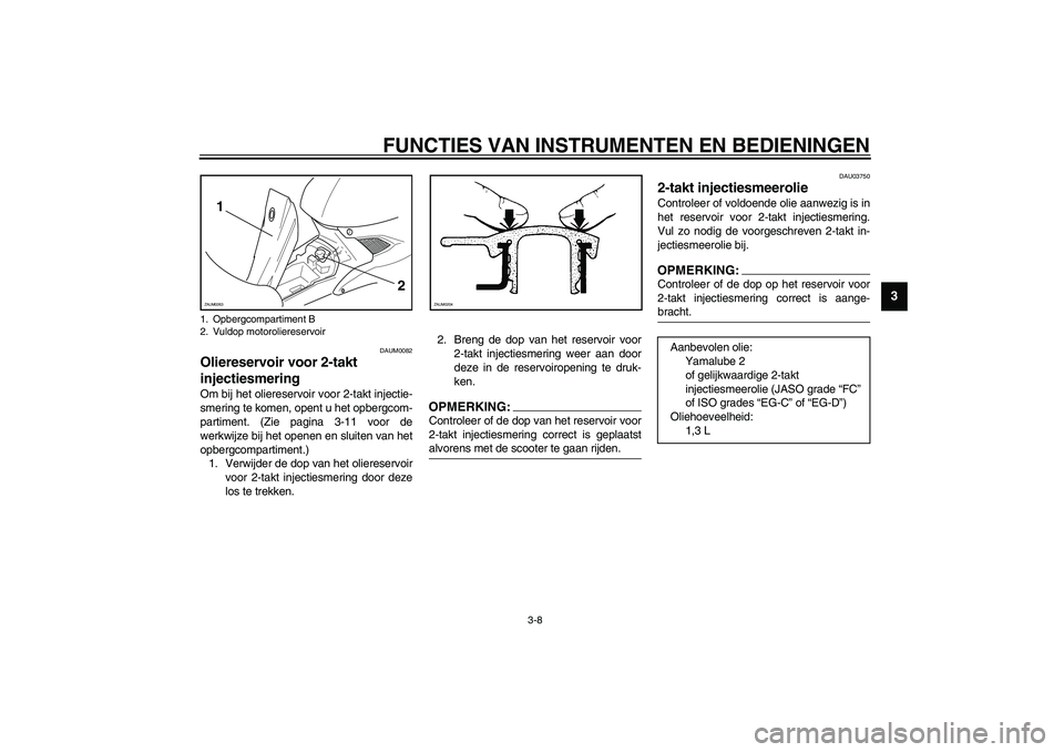 YAMAHA AEROX50 2003 Instructieboekje (in Dutch) FUNCTIES VAN INSTRUMENTEN EN BEDIENINGEN
3-8
3
DAUM0082
Oliereservoir voor 2-takt
injectiesmering Om bij het oliereservoir voor 2-takt injectie-
smering te komen, opent u het opbergcom-
partiment. (Z YAMAHA AEROX50 2003 Instructieboekje (in Dutch) FUNCTIES VAN INSTRUMENTEN EN BEDIENINGEN
3-8
3
DAUM0082
Oliereservoir voor 2-takt
injectiesmering Om bij het oliereservoir voor 2-takt injectie-
smering te komen, opent u het opbergcom-
partiment. (Z