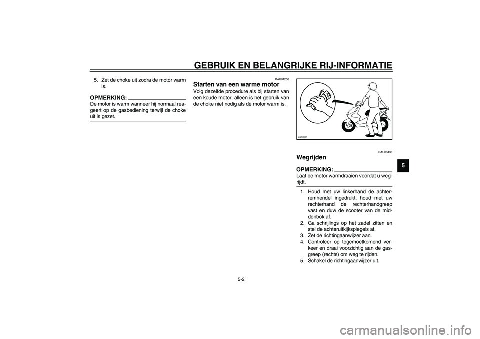 YAMAHA AEROX50 2003  Instructieboekje (in Dutch) GEBRUIK EN BELANGRIJKE RIJ-INFORMATIE
5-2
5
5. Zet de choke uit zodra de motor warm
is.OPMERKING:_ De motor is warm wanneer hij normaal rea-
geert op de gasbediening terwijl de choke
uit is gezet. _
D