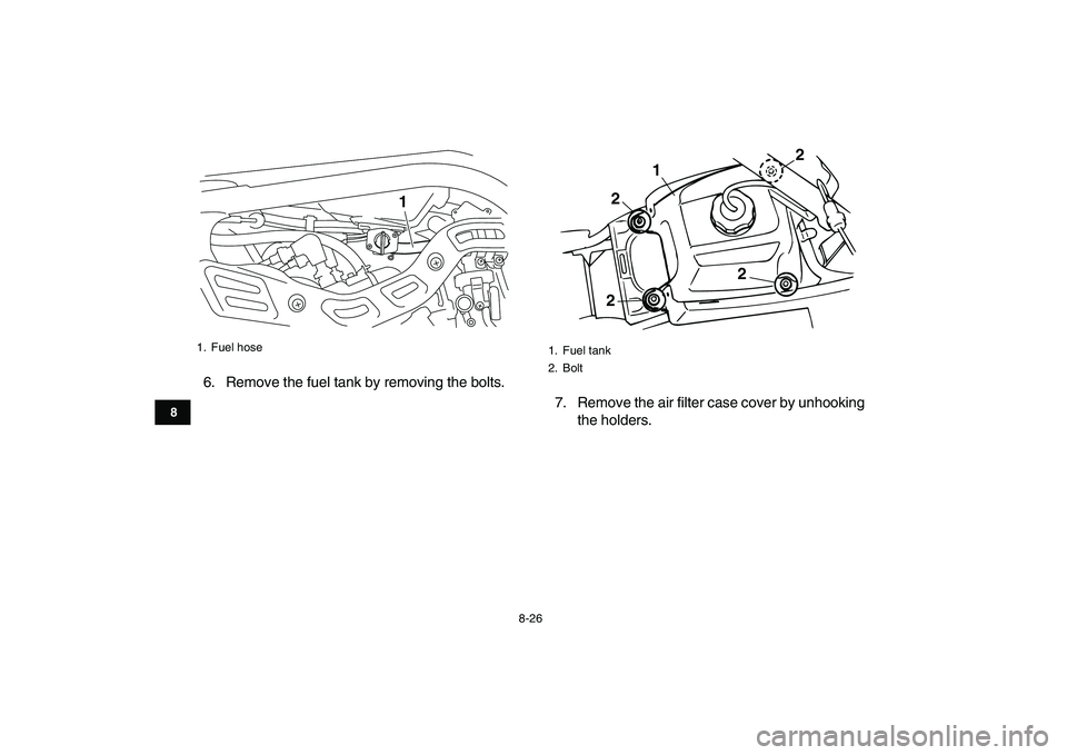 YAMAHA BANSHEE 350 2011  Owners Manual  
8-26 
1
2
3
4
5
6
78
9
10
11
 
6. Remove the fuel tank by removing the bolts.
7. Remove the air filter case cover by unhooking
the holders. 
1. Fuel hose
1
 
1. Fuel tank
2. Bolt
1
2
22
2 