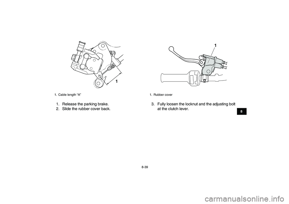 YAMAHA BANSHEE 350 2011  Owners Manual  
8-39 
1
2
3
4
5
6
78
9
10
11
 
1. Release the parking brake.
2. Slide the rubber cover back.3. Fully loosen the locknut and the adjusting bolt
at the clutch lever. 
1. Cable length “A”
1
 
1. Ru